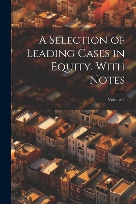 A Selection of Leading Cases in Equity, With Notes; Volume 1 -  Anonymous