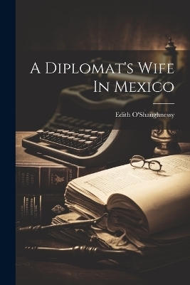 A Diplomat's Wife In Mexico - Edith O'Shaughnessy