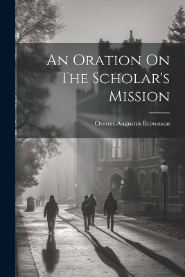An Oration On The Scholar's Mission - Orestes Augustus Brownson