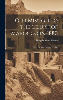 Our Mission to the Court of Marocco in 1880 - Philip Durham Trotter