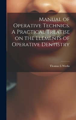 Manual of Operative Technics. A Practical Treatise on the Elements of Operative Dentistry - Thomas E Weeks