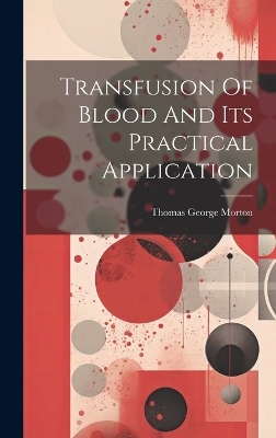 Transfusion Of Blood And Its Practical Application - Thomas George Morton
