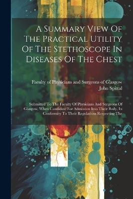 A Summary View Of The Practical Utility Of The Stethoscope In Diseases Of The Chest - John Spittal