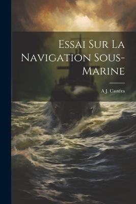 Essai Sur La Navigation Sous-Marine - A J Castéra