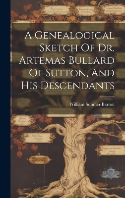 A Genealogical Sketch Of Dr. Artemas Bullard Of Sutton, And His Descendants - William Sumner Barton