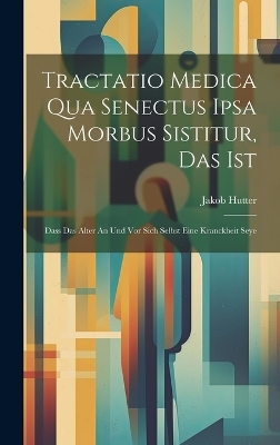 Tractatio Medica Qua Senectus Ipsa Morbus Sistitur, Das Ist - Jakob Hutter