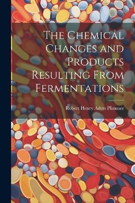 The Chemical Changes and Products Resulting From Fermentations - Robert Henry Aders Plimmer