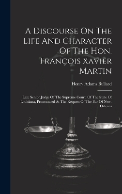 A Discourse On The Life And Character Of The Hon. François Xavier Martin - Henry Adams Bullard