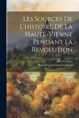 Les Sources De L'histoire De La Haute-Vienne Pendant La Revolution - Alfred Leroux