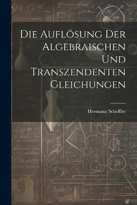 Die Auflösung der algebraischen und transzendenten Gleichungen - Hermann Scheffler