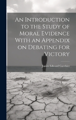 An Introduction to the Study of Moral Evidence With an Appendix on Debating for Victory - James Edward Gambier