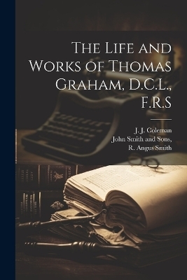 The Life and Works of Thomas Graham, D.C.L., F.R.S - R Angus Smith, J J Coleman