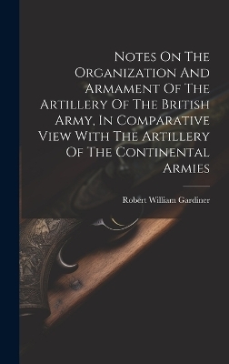 Notes On The Organization And Armament Of The Artillery Of The British Army, In Comparative View With The Artillery Of The Continental Armies - 