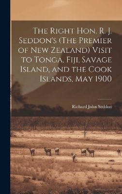 The Right Hon. R. J. Seddon's (The Premier of New Zealand) Visit to Tonga, Fiji, Savage Island, and the Cook Islands, May 1900 - Richard John Seddon