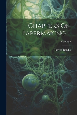 Chapters On Papermaking ...; Volume 5 - Clayton Beadle