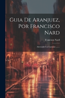 Guia De Aranjuez, Por Francisco Nard - Francisco Nard