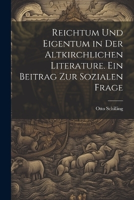 Reichtum und Eigentum in der altkirchlichen Literature. Ein Beitrag zur sozialen Frage - Otto Schilling
