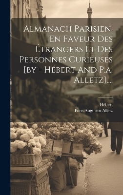 Almanach Parisien, En Faveur Des Étrangers Et Des Personnes Curieuses [by - Hébert And P.a. Alletz].... - 