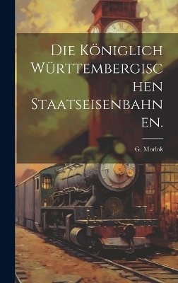 Die königlich Württembergischen Staatseisenbahnen. - G Morlok