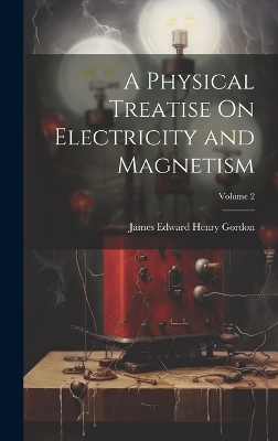 A Physical Treatise On Electricity and Magnetism; Volume 2 - James Edward Henry Gordon