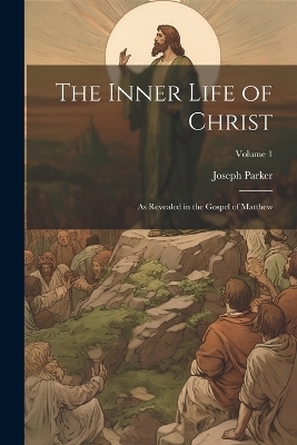 The Inner Life of Christ - Joseph 1830-1902 Parker