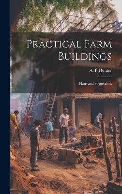 Practical Farm Buildings; Plans and Suggestions - A F Hunter