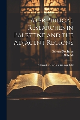 Later Biblical Researches in Palestine and the Adjacent Regions - Edward Robinson, Eli Smith