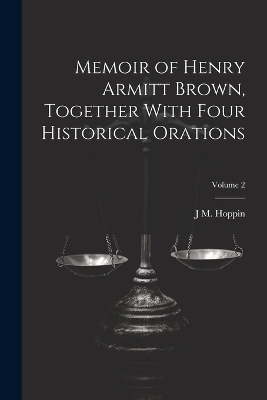 Memoir of Henry Armitt Brown, Together With Four Historical Orations; Volume 2 - J M 1820-1906 Hoppin