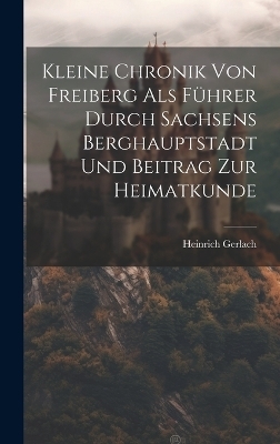 Kleine Chronik Von Freiberg Als Führer Durch Sachsens Berghauptstadt Und Beitrag Zur Heimatkunde - Heinrich Gerlach