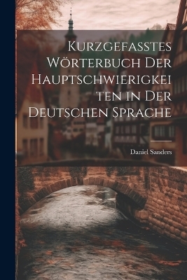 Kurzgefasstes Wörterbuch Der Hauptschwierigkeiten in Der Deutschen Sprache - Daniel Sanders