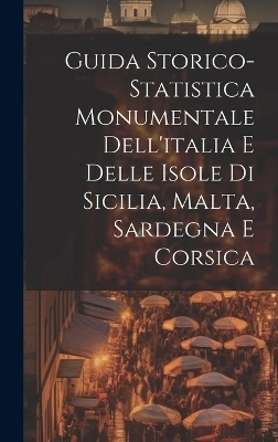 Guida Storico-Statistica Monumentale Dell'italia E Delle Isole Di Sicilia, Malta, Sardegna E Corsica -  Anonymous