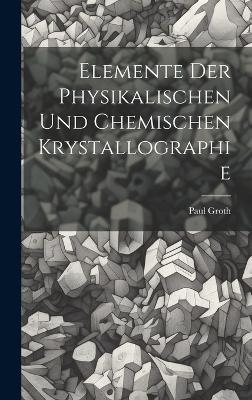 Elemente Der Physikalischen Und Chemischen Krystallographie - Paul Groth
