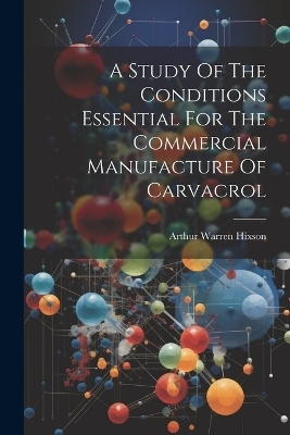 A Study Of The Conditions Essential For The Commercial Manufacture Of Carvacrol - Arthur Warren Hixson