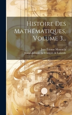 Histoire Des Mathématiques, Volume 3... - Jean Étienne Montucla