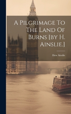 A Pilgrimage To The Land Of Burns [by H. Ainslie.] - Hew Ainslie