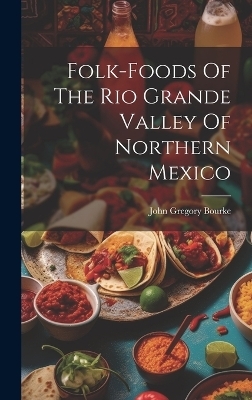 Folk-foods Of The Rio Grande Valley Of Northern Mexico - John Gregory Bourke