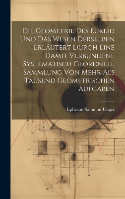 Die Geometrie des Euklid und das Wesen derselben erläutert durch eine damit verbundene systematisch geordnete Sammlung von mehr als tausend geometrischen Aufgaben - Ephraim Salomon Unger