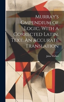 Murray's Ompendium of Logic, With a Corrected Latin. Text, An Accurate Translation - John Walker