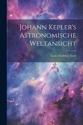 Johann Kepler's Astronomische Weltansicht - Ernst Friedrich Apelt