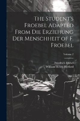 The Student's Froebel Adapted From Die Erziehung Der Menschheit of F. Froebel; Volume 2 - Friedrich Fröbel, William Henry Herford