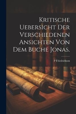 Kritische Uebersicht der verschiedenen Ansichten von dem Buche Jonas. - P Friedrichsen