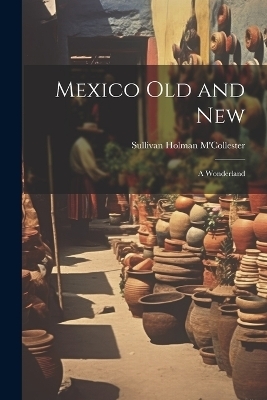 Mexico Old and New - Sullivan Holman M'Collester