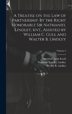 A Treatise on the law of Partnership. By the Right Honorable Sir Nathaniel Lindley, knt., Assisted by William C. Gull and Walter B. Lindley; Volume 2 - Marshall Davis Ewell, Nathaniel Lindley Lindley, William C Gull