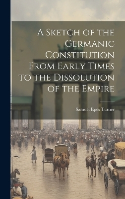 A Sketch of the Germanic Constitution From Early Times to the Dissolution of the Empire - Samuel Epes Turner