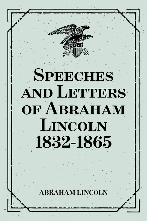 Speeches and Letters of Abraham Lincoln 1832-1865 - Abraham Lincoln