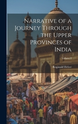 Narrative of a Journey Through the Upper Provinces of India; Volume I - Reginald Heber