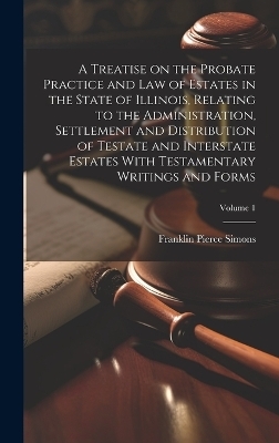 A Treatise on the Probate Practice and Law of Estates in the State of Illinois, Relating to the Administration, Settlement and Distribution of Testate and Interstate Estates With Testamentary Writings and Forms; Volume 1 - 