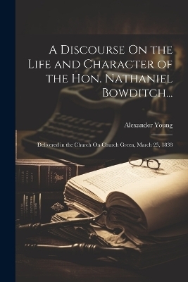 A Discourse On the Life and Character of the Hon. Nathaniel Bowditch... - Alexander Young