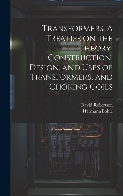 Transformers. A Treatise on the Theory, Construction, Design, and Uses of Transformers, and Choking Coils - David Robertson, Hermann Bohle