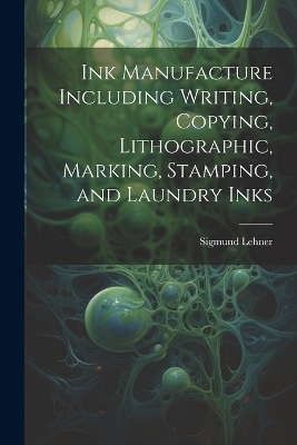 Ink Manufacture Including Writing, Copying, Lithographic, Marking, Stamping, and Laundry Inks - Sigmund Lehner